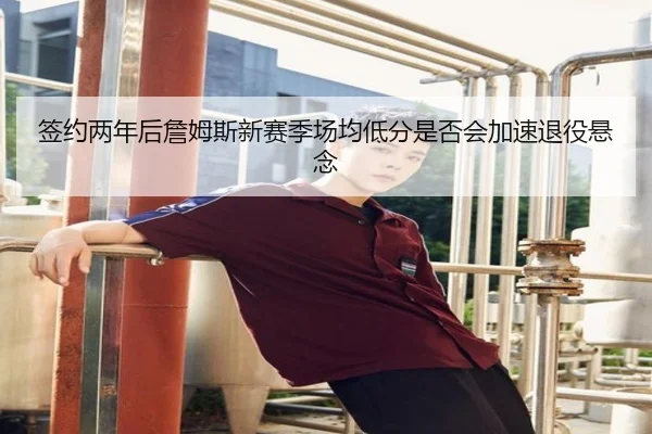 签约两年后詹姆斯新赛季场均低分是否会加速退役悬念