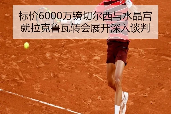 标价6000万镑切尔西与水晶宫就拉克鲁瓦转会展开深入谈判