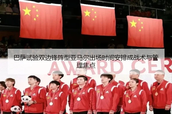 巴萨试验双边锋阵型亚马尔出场时间安排成战术与管理焦点