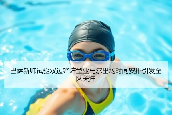 巴萨新帅试验双边锋阵型亚马尔出场时间安排引发全队关注