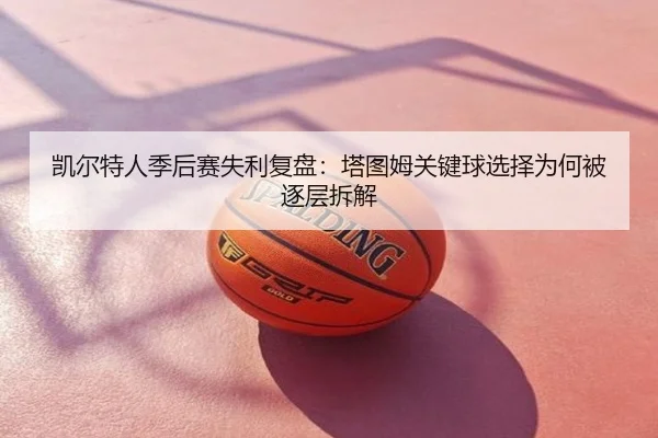 凯尔特人季后赛失利复盘：塔图姆关键球选择为何被逐层拆解