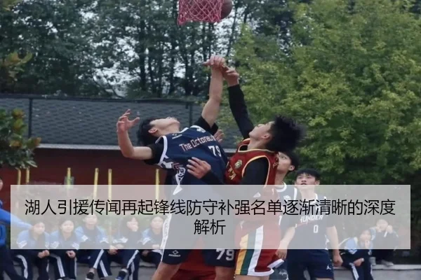 湖人引援传闻再起锋线防守补强名单逐渐清晰的深度解析