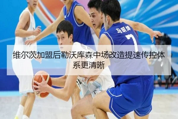 维尔茨加盟后勒沃库森中场改造提速传控体系更清晰